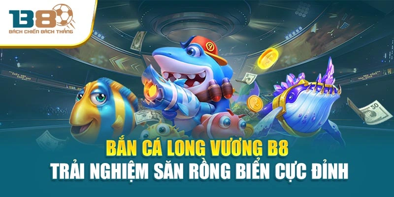 Bắn Cá Long Vương B8 Trải Nghiệm Săn Rồng Biển Cực Đỉnh