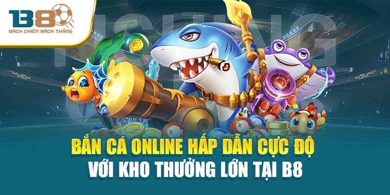 Bắn Cá Online Hấp Dẫn Cực Độ Với Kho Thưởng Lớn Tại B8