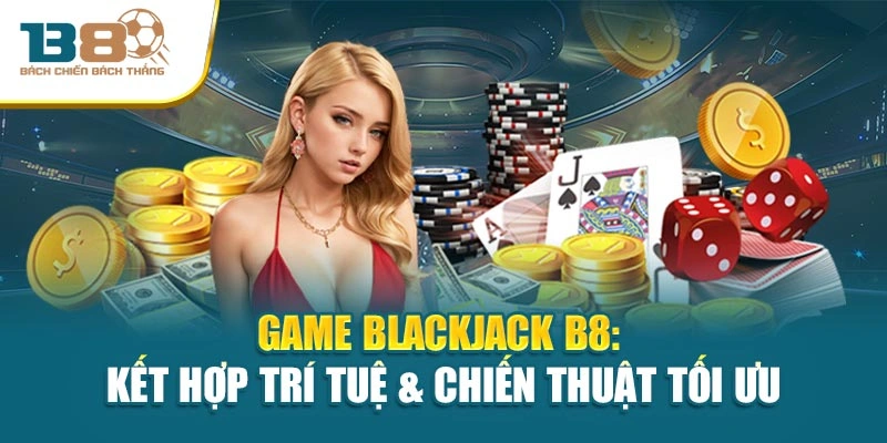 Game Blackjack B8: Kết Hợp Trí Tuệ & Chiến Thuật Tối Ưu