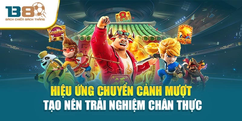 Hiệu ứng chuyển cảnh mượt tạo nên trải nghiệm chân thực